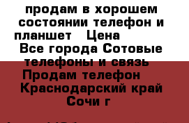 продам в хорошем состоянии телефон и планшет › Цена ­ 5 000 - Все города Сотовые телефоны и связь » Продам телефон   . Краснодарский край,Сочи г.